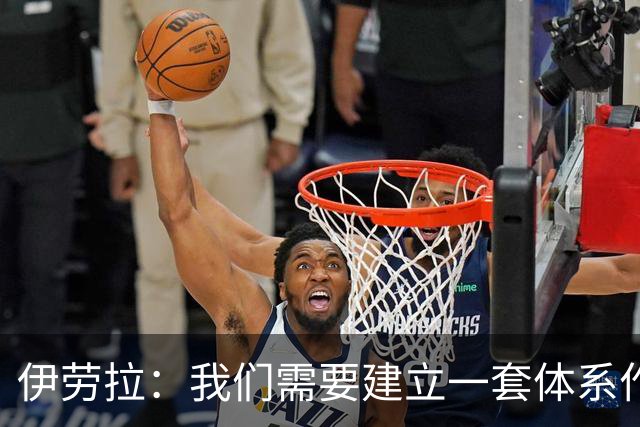 伊劳拉：我们需要建立一套体系作为保障，确保球队下限足够高