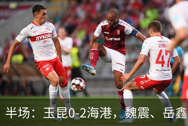 半场：玉昆0-2海港，魏震、岳鑫破门
