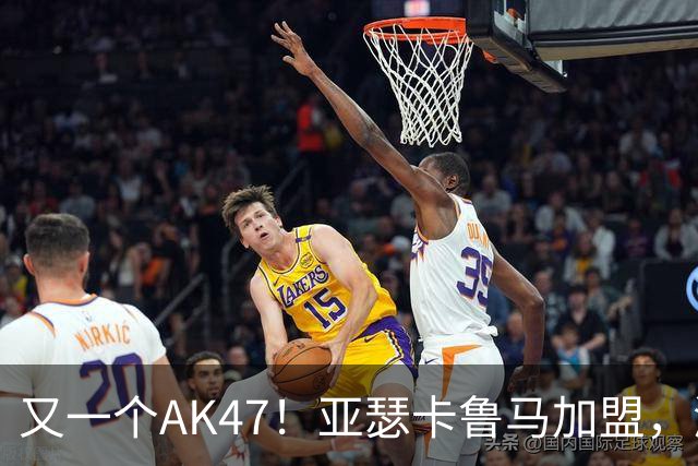 又一个AK47！亚瑟卡鲁马加盟，湖人自研里德？