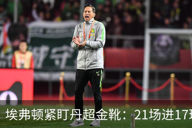 埃弗顿紧盯丹超金靴：21场进17球，但2500万欧元买他真是一场豪赌？