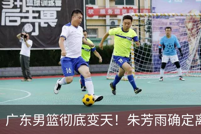 广东男篮彻底变天！朱芳雨确定离职，周鹏有望回归担任球队主教练