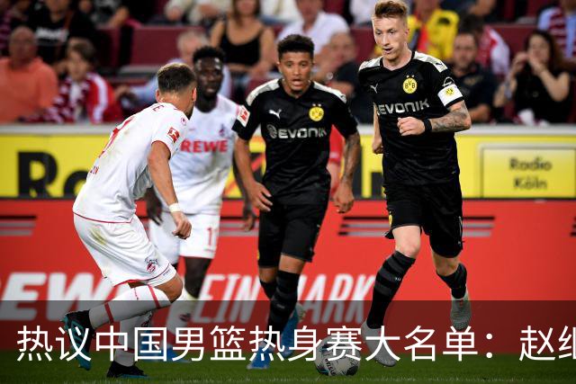 热议中国男篮热身赛大名单：赵继伟成年龄最大老将 广东中锋有望获重用