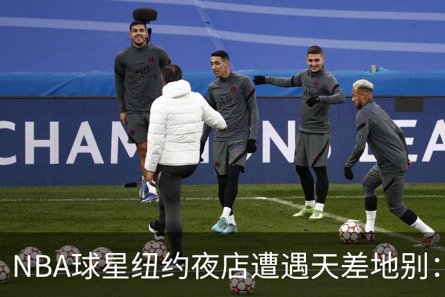 NBA球星纽约夜店遭遇天差地别：尼克斯核心直入，篮网当家需查名单